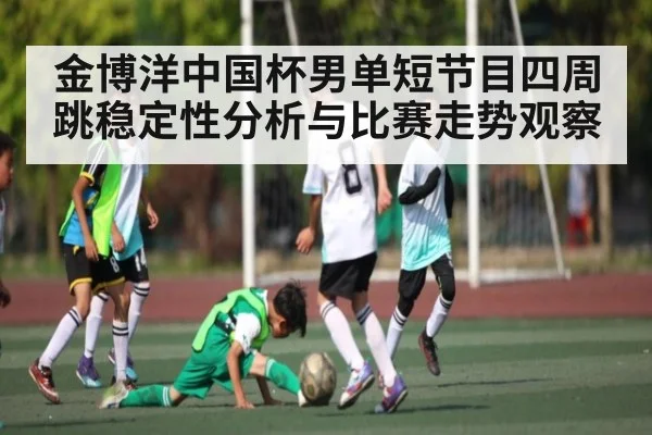 金博洋中国杯男单短节目四周跳稳定性分析与比赛走势观察