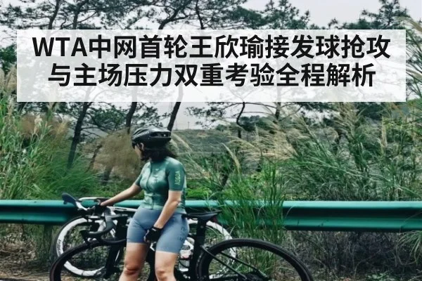 WTA中网首轮王欣瑜接发球抢攻与主场压力双重考验全程解析