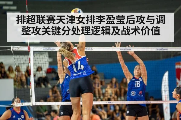 排超联赛天津女排李盈莹后攻与调整攻关键分处理逻辑及战术价值