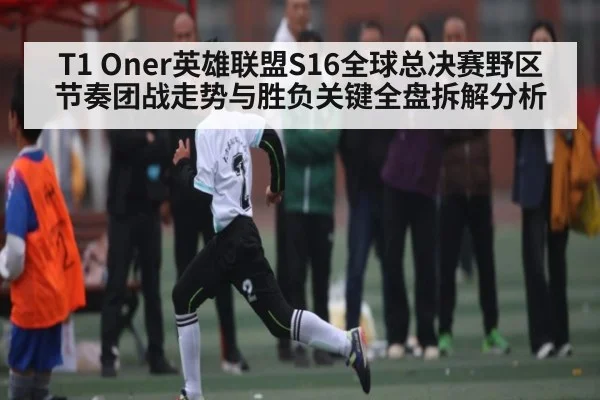 T1 Oner英雄联盟S16全球总决赛野区节奏团战走势与胜负关键全盘拆解分析