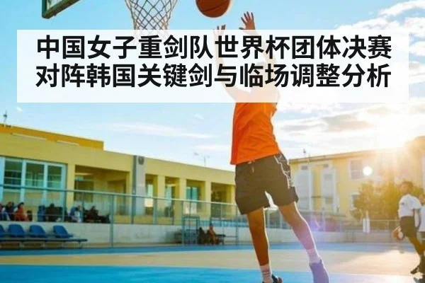 中国女子重剑队世界杯团体决赛对阵韩国关键剑与临场调整分析