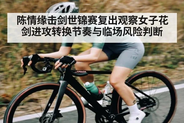 陈情缘击剑世锦赛复出观察女子花剑进攻转换节奏与临场风险判断